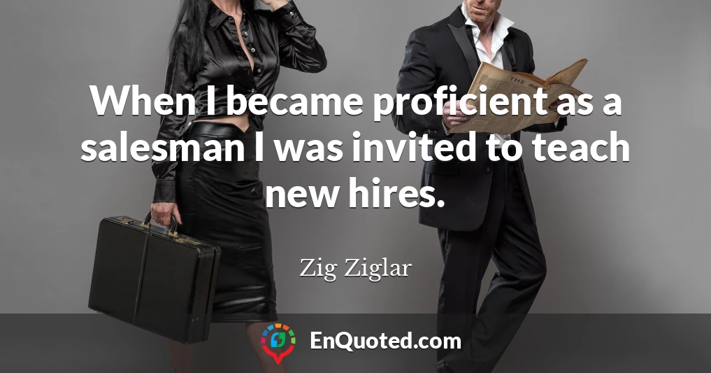 When I became proficient as a salesman I was invited to teach new hires.