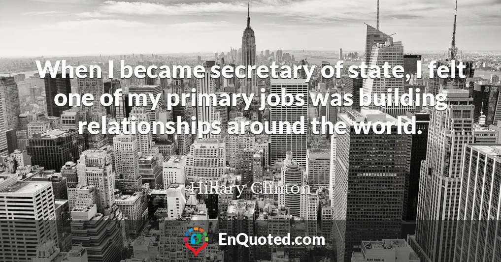 When I became secretary of state, I felt one of my primary jobs was building relationships around the world.