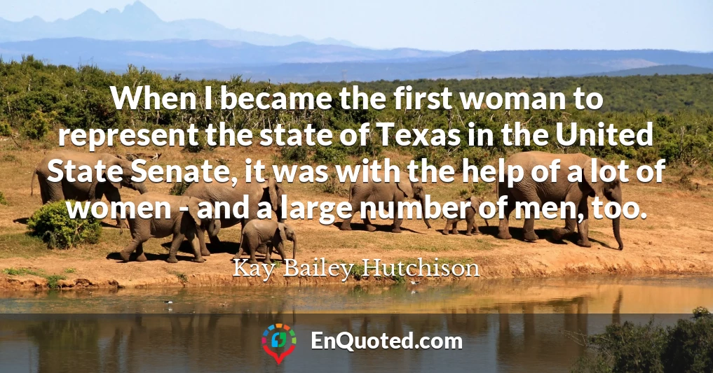 When I became the first woman to represent the state of Texas in the United State Senate, it was with the help of a lot of women - and a large number of men, too.