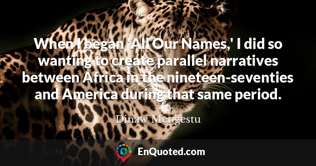 When I began 'All Our Names,' I did so wanting to create parallel narratives between Africa in the nineteen-seventies and America during that same period.