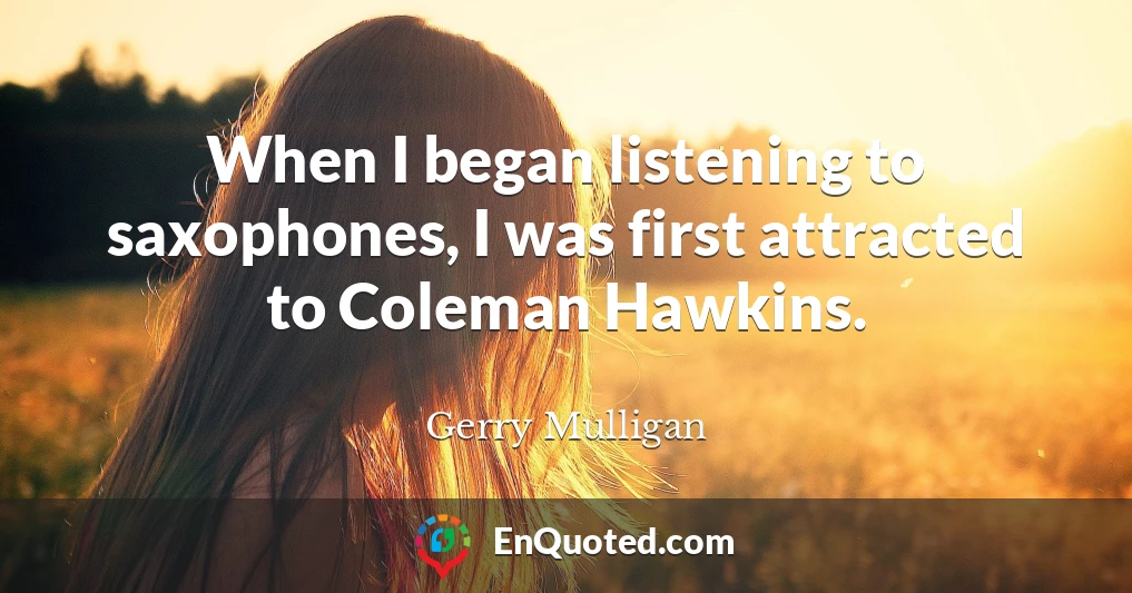 When I began listening to saxophones, I was first attracted to Coleman Hawkins.