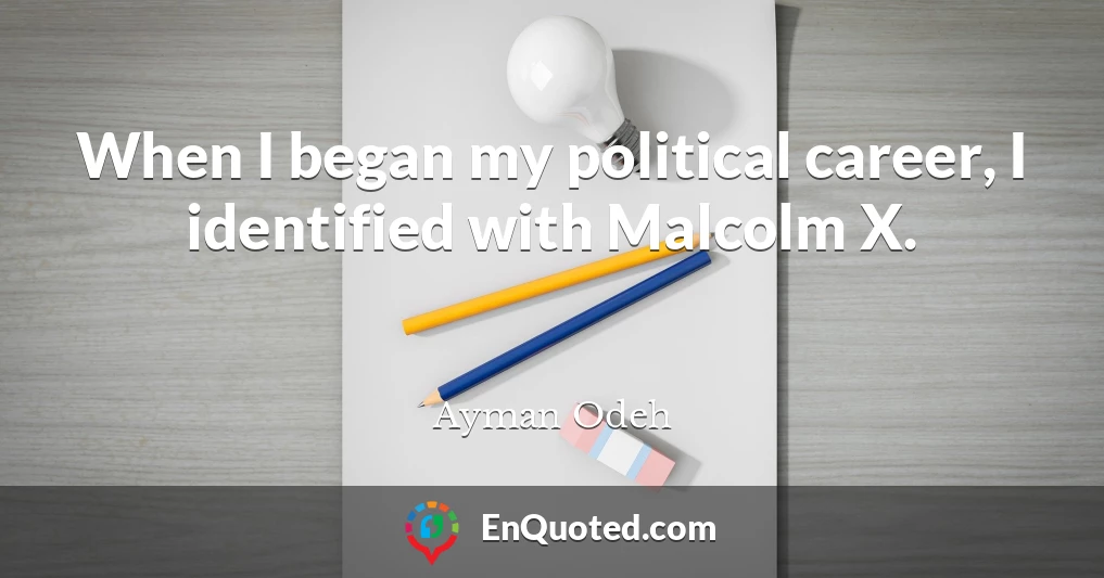 When I began my political career, I identified with Malcolm X.