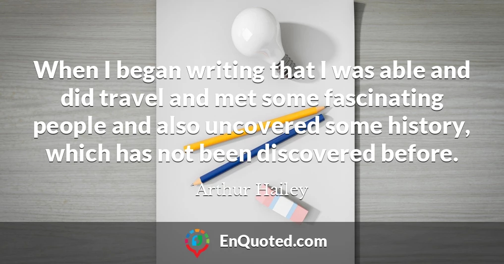 When I began writing that I was able and did travel and met some fascinating people and also uncovered some history, which has not been discovered before.