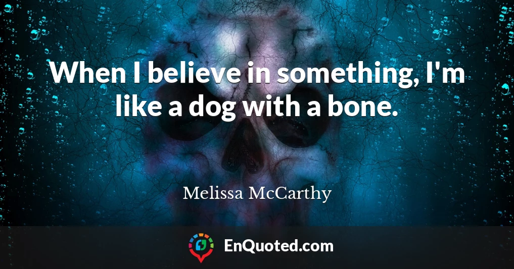 When I believe in something, I'm like a dog with a bone.