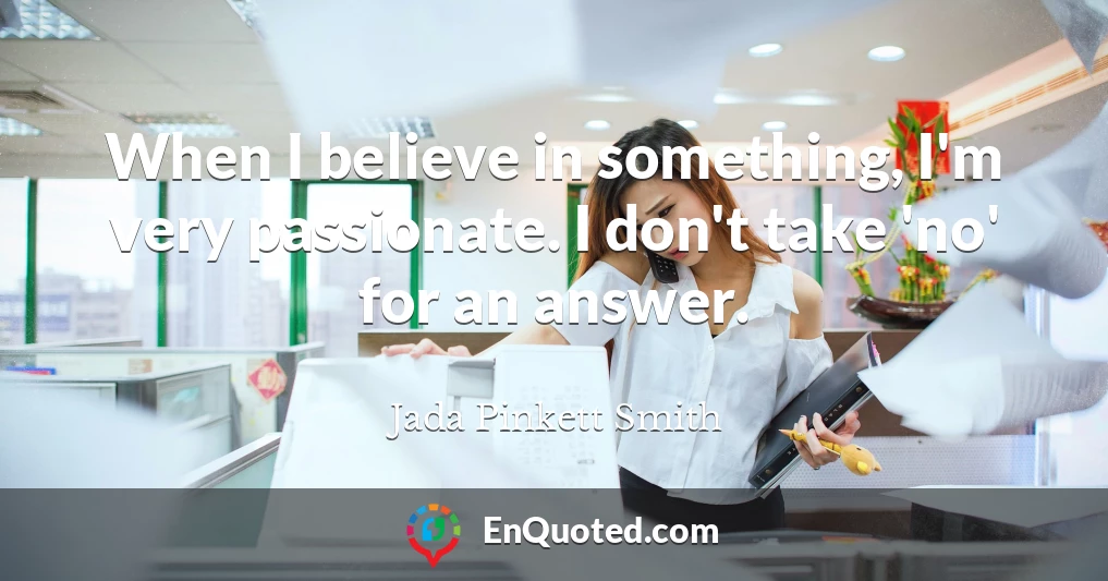 When I believe in something, I'm very passionate. I don't take 'no' for an answer.