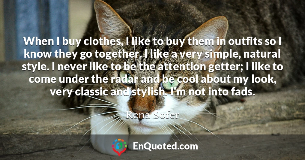 When I buy clothes, I like to buy them in outfits so I know they go together. I like a very simple, natural style. I never like to be the attention getter; I like to come under the radar and be cool about my look, very classic and stylish. I'm not into fads.