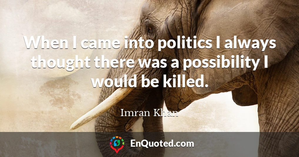 When I came into politics I always thought there was a possibility I would be killed.