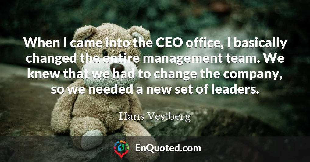 When I came into the CEO office, I basically changed the entire management team. We knew that we had to change the company, so we needed a new set of leaders.