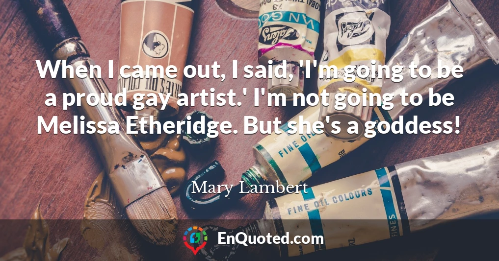 When I came out, I said, 'I'm going to be a proud gay artist.' I'm not going to be Melissa Etheridge. But she's a goddess!