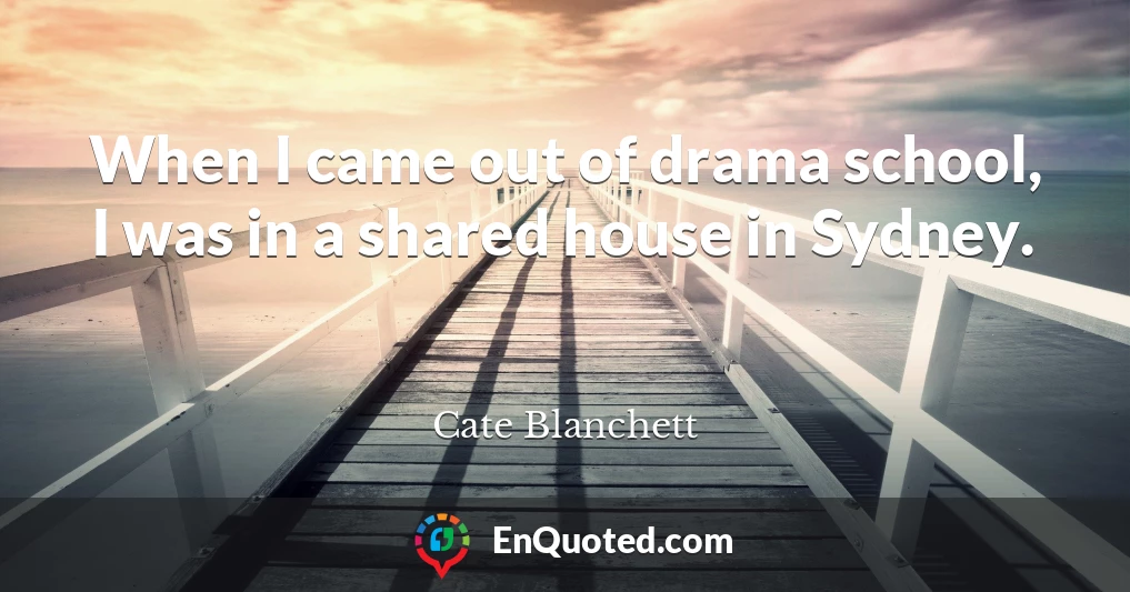 When I came out of drama school, I was in a shared house in Sydney.