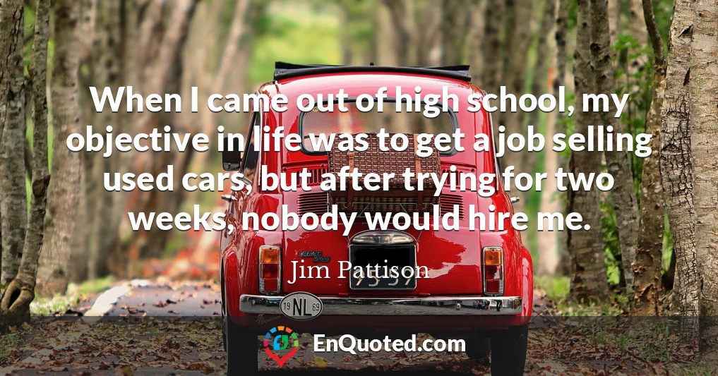 When I came out of high school, my objective in life was to get a job selling used cars, but after trying for two weeks, nobody would hire me.