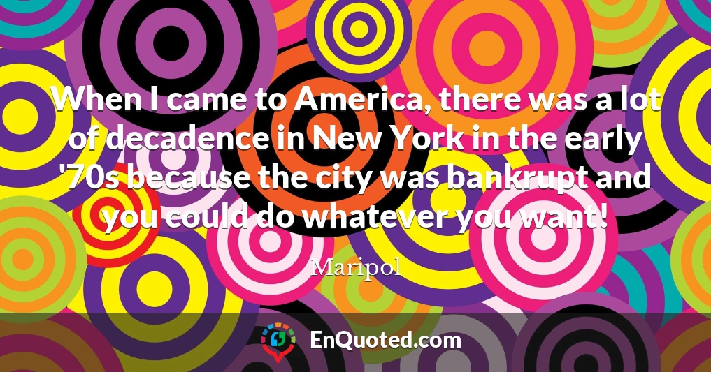 When I came to America, there was a lot of decadence in New York in the early '70s because the city was bankrupt and you could do whatever you want!