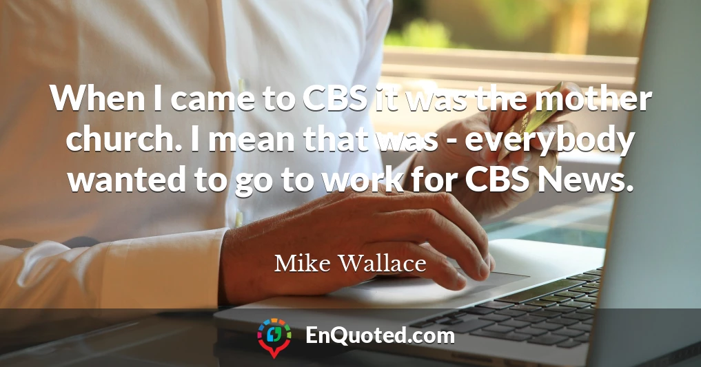 When I came to CBS it was the mother church. I mean that was - everybody wanted to go to work for CBS News.