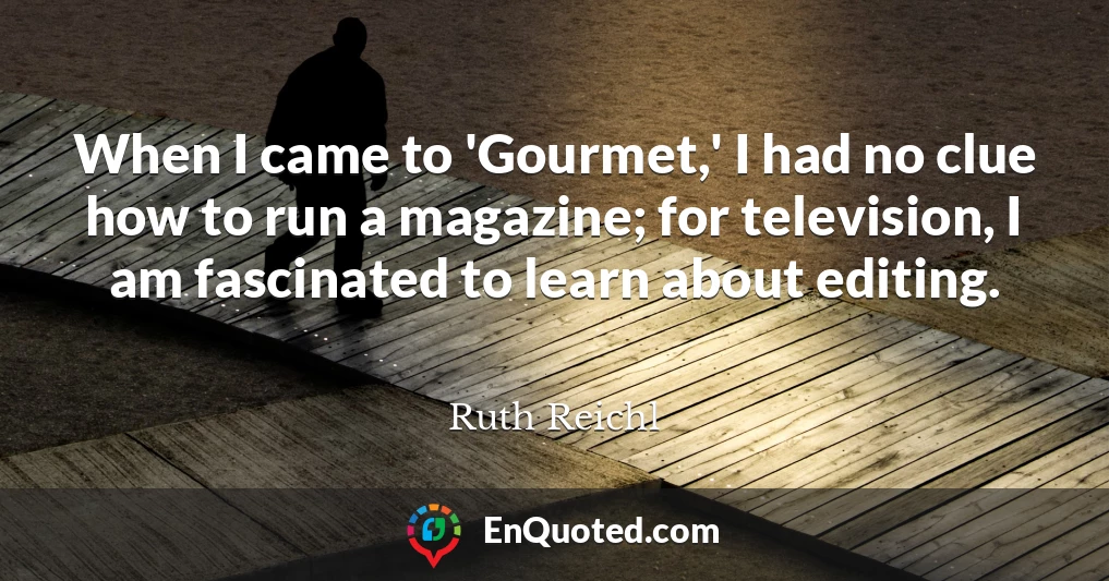 When I came to 'Gourmet,' I had no clue how to run a magazine; for television, I am fascinated to learn about editing.