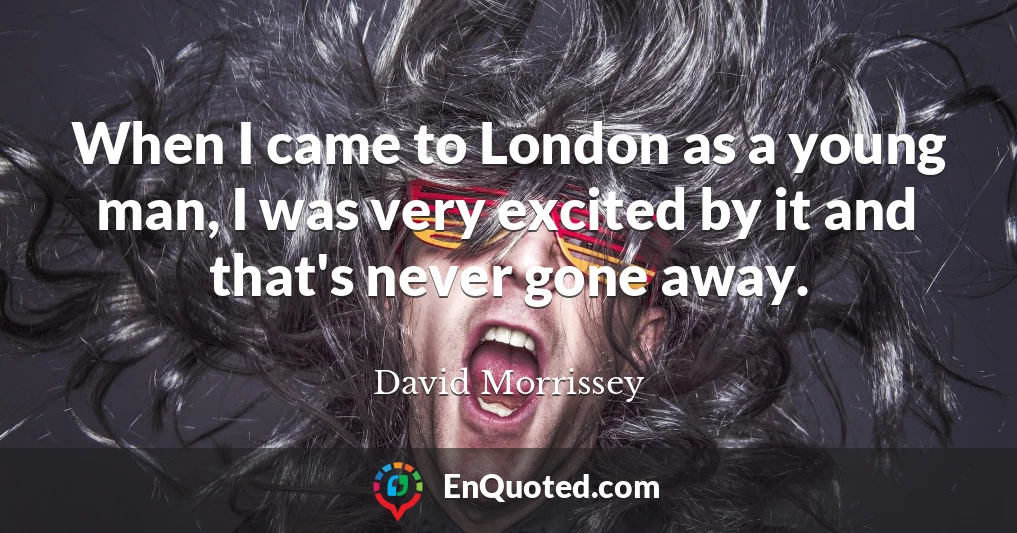 When I came to London as a young man, I was very excited by it and that's never gone away.