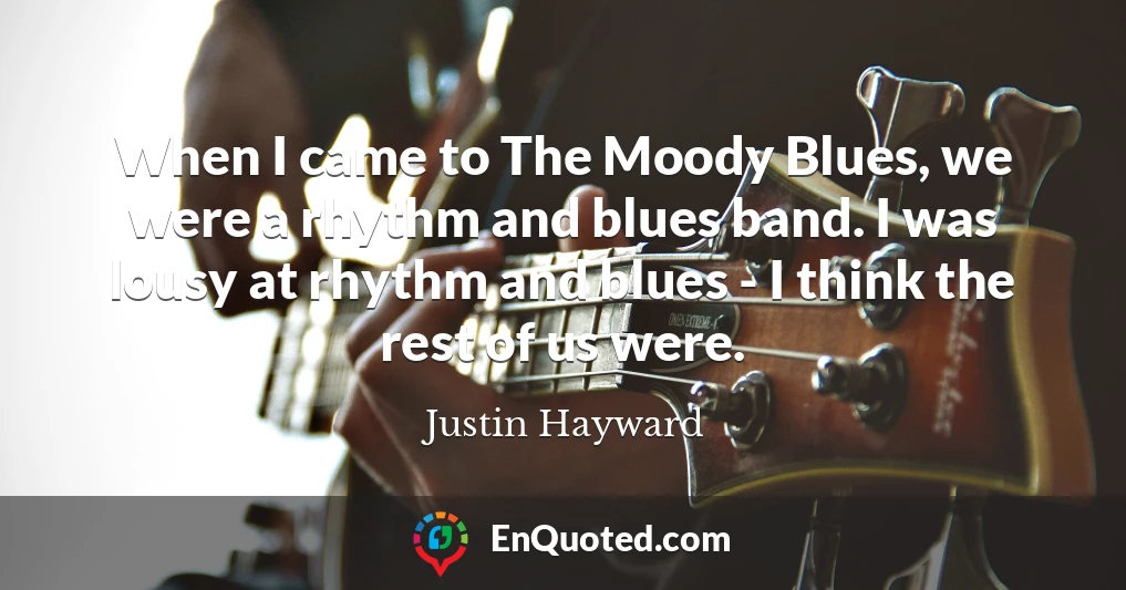 When I came to The Moody Blues, we were a rhythm and blues band. I was lousy at rhythm and blues - I think the rest of us were.