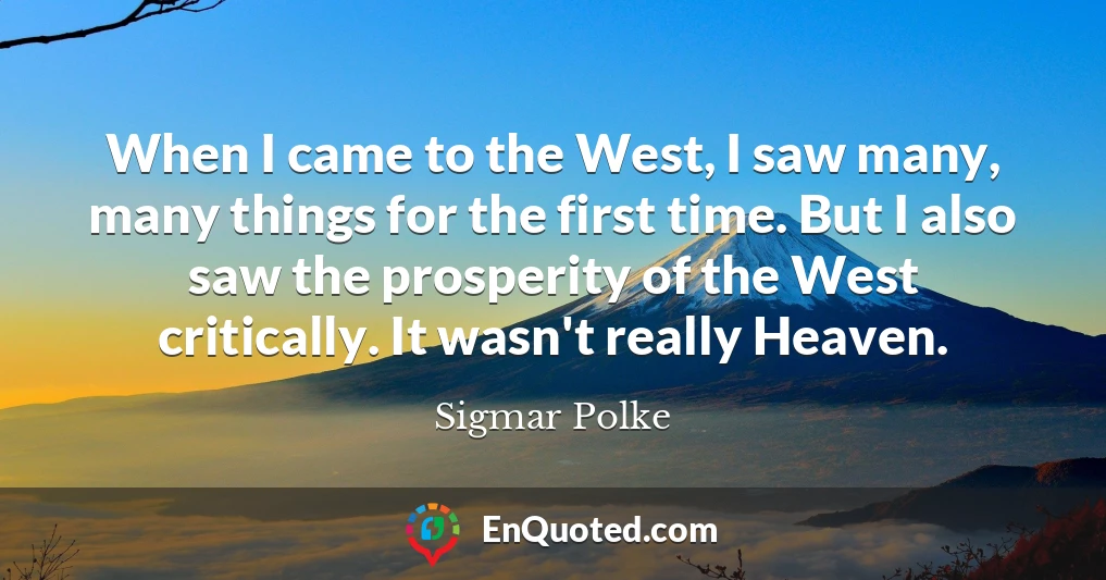 When I came to the West, I saw many, many things for the first time. But I also saw the prosperity of the West critically. It wasn't really Heaven.