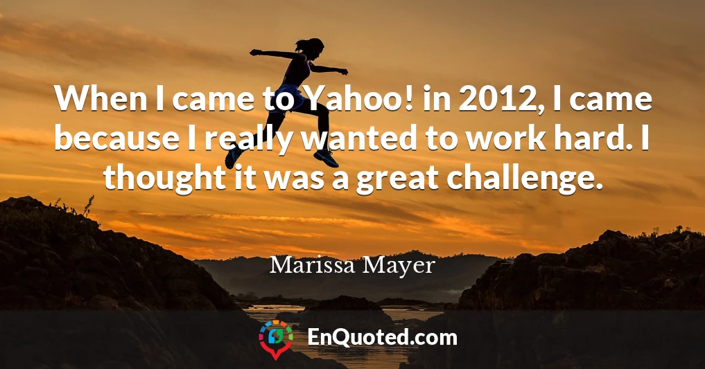 When I came to Yahoo! in 2012, I came because I really wanted to work hard. I thought it was a great challenge.