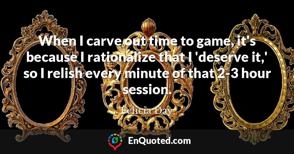 When I carve out time to game, it's because I rationalize that I 'deserve it,' so I relish every minute of that 2-3 hour session.