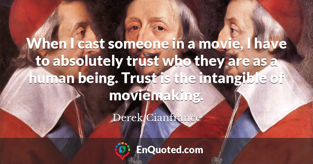 When I cast someone in a movie, I have to absolutely trust who they are as a human being. Trust is the intangible of moviemaking.