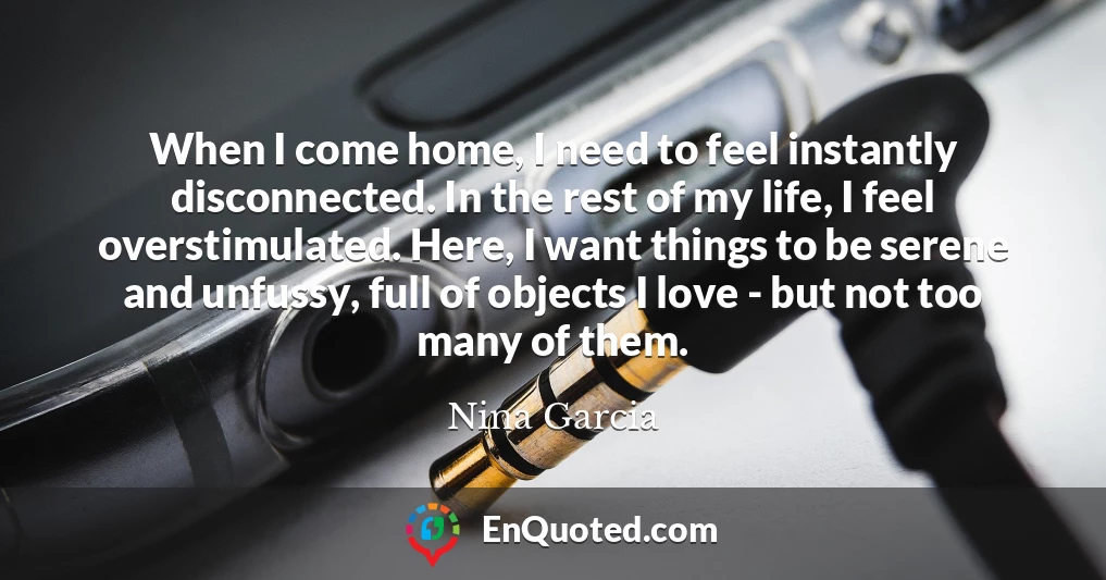 When I come home, I need to feel instantly disconnected. In the rest of my life, I feel overstimulated. Here, I want things to be serene and unfussy, full of objects I love - but not too many of them.