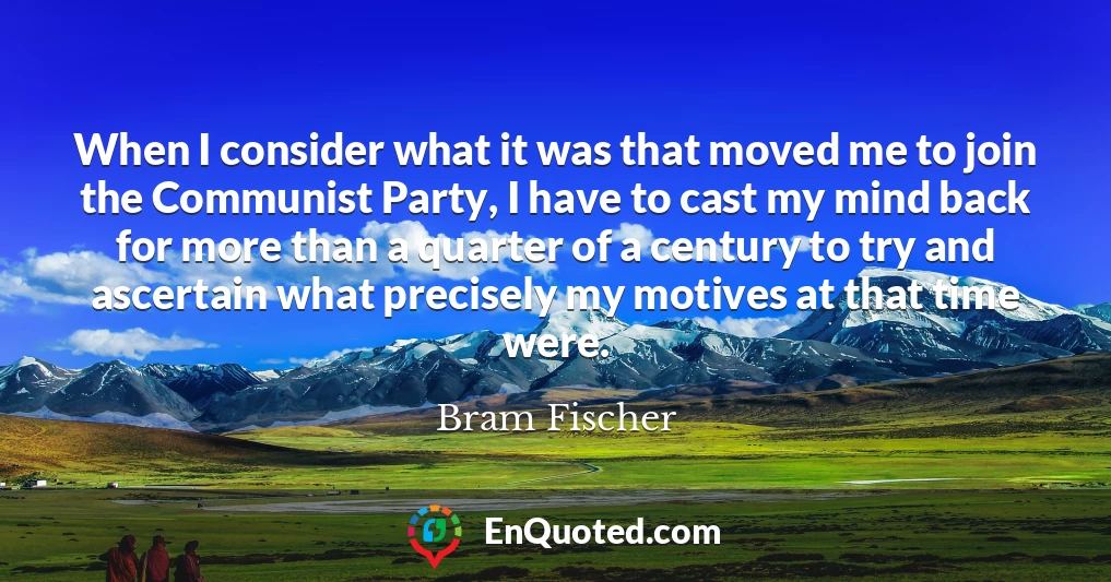 When I consider what it was that moved me to join the Communist Party, I have to cast my mind back for more than a quarter of a century to try and ascertain what precisely my motives at that time were.