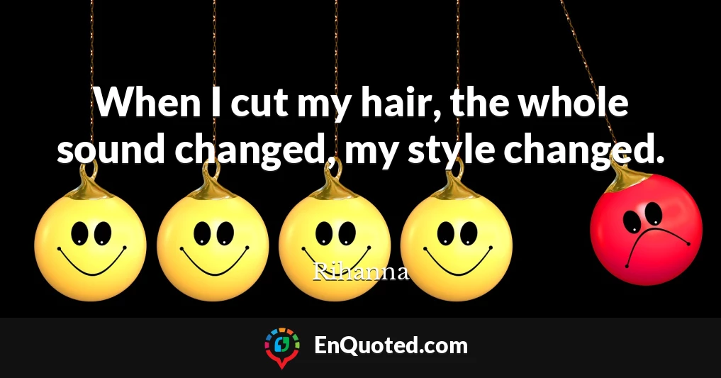 When I cut my hair, the whole sound changed, my style changed.