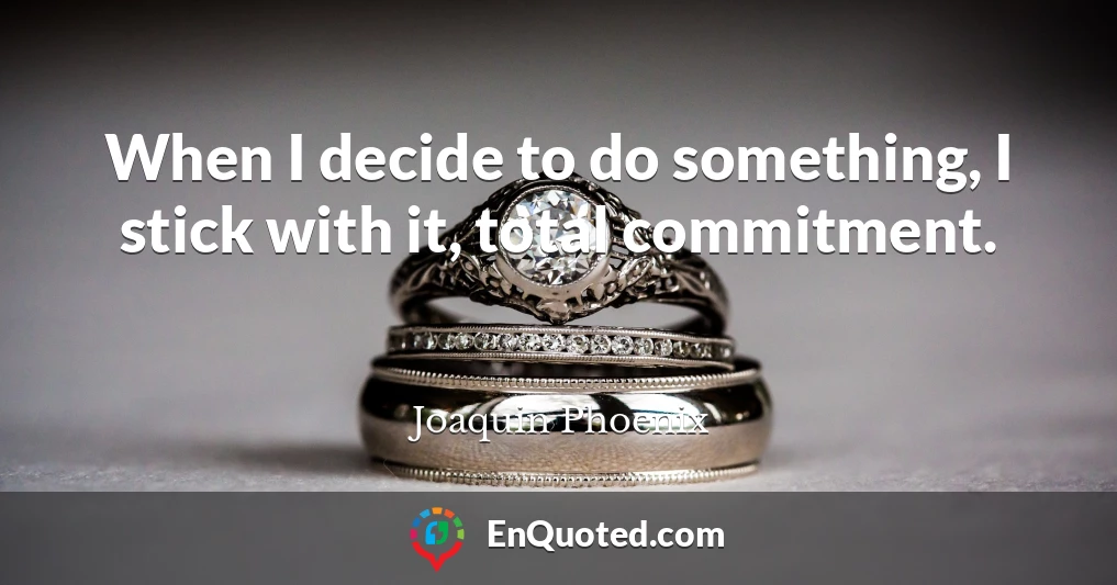 When I decide to do something, I stick with it, total commitment.