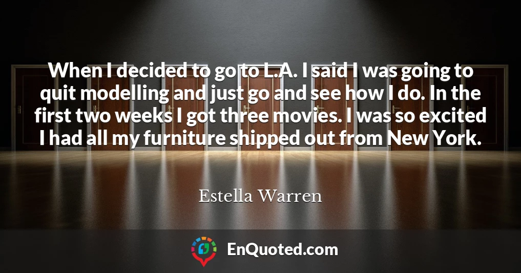 When I decided to go to L.A. I said I was going to quit modelling and just go and see how I do. In the first two weeks I got three movies. I was so excited I had all my furniture shipped out from New York.