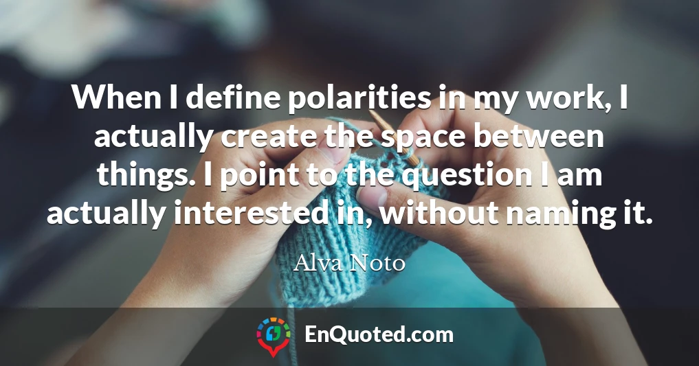 When I define polarities in my work, I actually create the space between things. I point to the question I am actually interested in, without naming it.