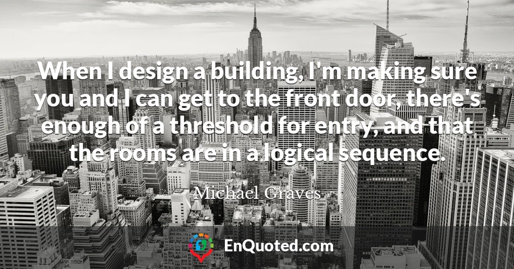 When I design a building, I'm making sure you and I can get to the front door, there's enough of a threshold for entry, and that the rooms are in a logical sequence.