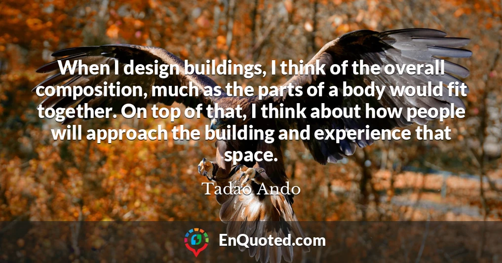 When I design buildings, I think of the overall composition, much as the parts of a body would fit together. On top of that, I think about how people will approach the building and experience that space.