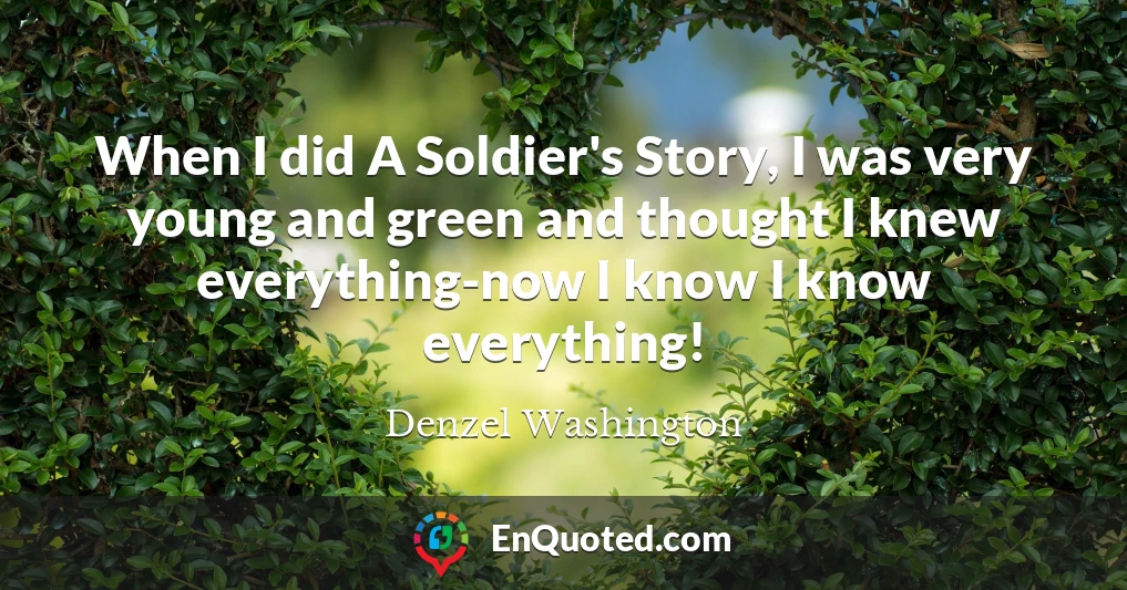 When I did A Soldier's Story, I was very young and green and thought I knew everything-now I know I know everything!
