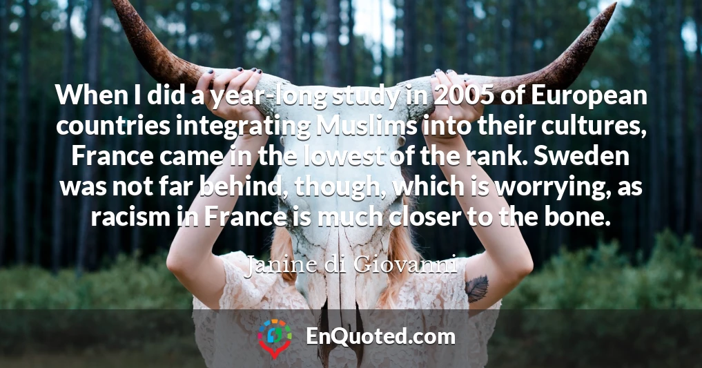 When I did a year-long study in 2005 of European countries integrating Muslims into their cultures, France came in the lowest of the rank. Sweden was not far behind, though, which is worrying, as racism in France is much closer to the bone.