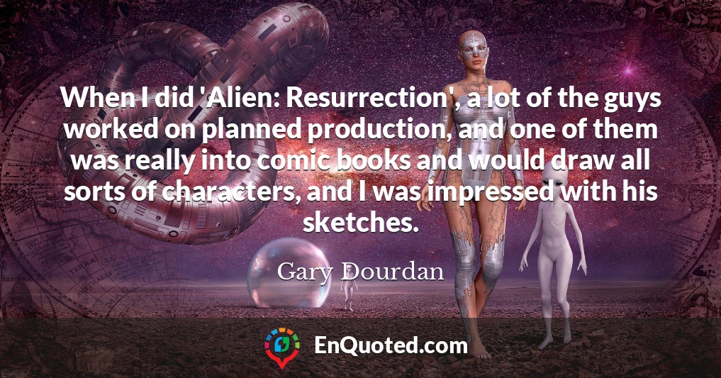 When I did 'Alien: Resurrection', a lot of the guys worked on planned production, and one of them was really into comic books and would draw all sorts of characters, and I was impressed with his sketches.