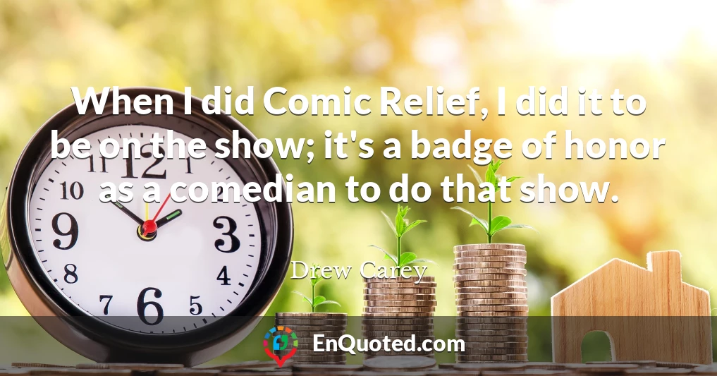 When I did Comic Relief, I did it to be on the show; it's a badge of honor as a comedian to do that show.