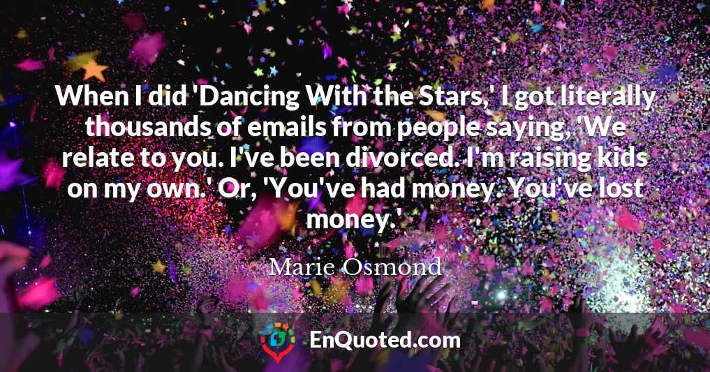 When I did 'Dancing With the Stars,' I got literally thousands of emails from people saying, 'We relate to you. I've been divorced. I'm raising kids on my own.' Or, 'You've had money. You've lost money.'