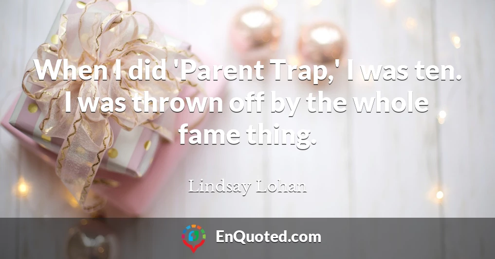 When I did 'Parent Trap,' I was ten. I was thrown off by the whole fame thing.