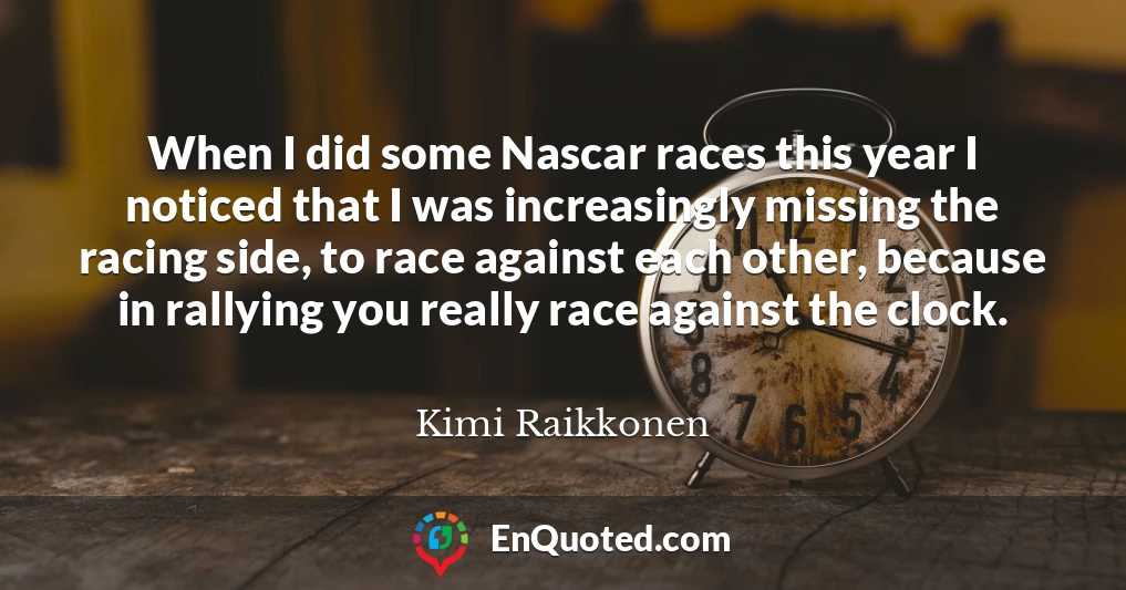 When I did some Nascar races this year I noticed that I was increasingly missing the racing side, to race against each other, because in rallying you really race against the clock.