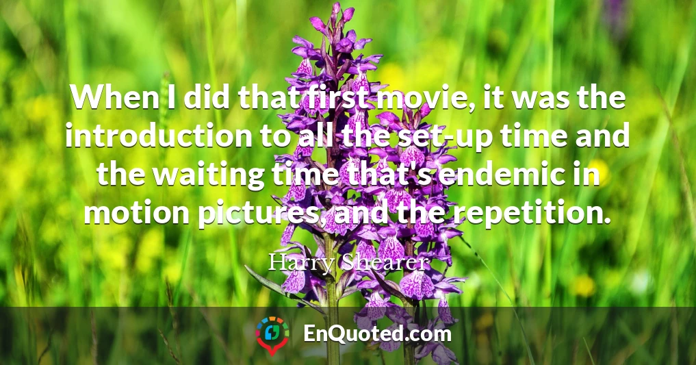 When I did that first movie, it was the introduction to all the set-up time and the waiting time that's endemic in motion pictures, and the repetition.