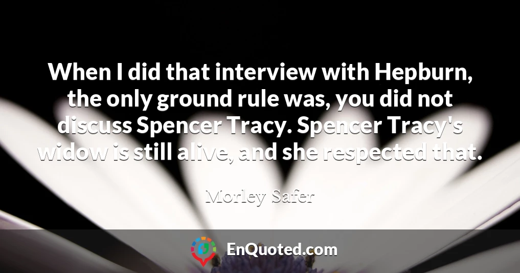 When I did that interview with Hepburn, the only ground rule was, you did not discuss Spencer Tracy. Spencer Tracy's widow is still alive, and she respected that.