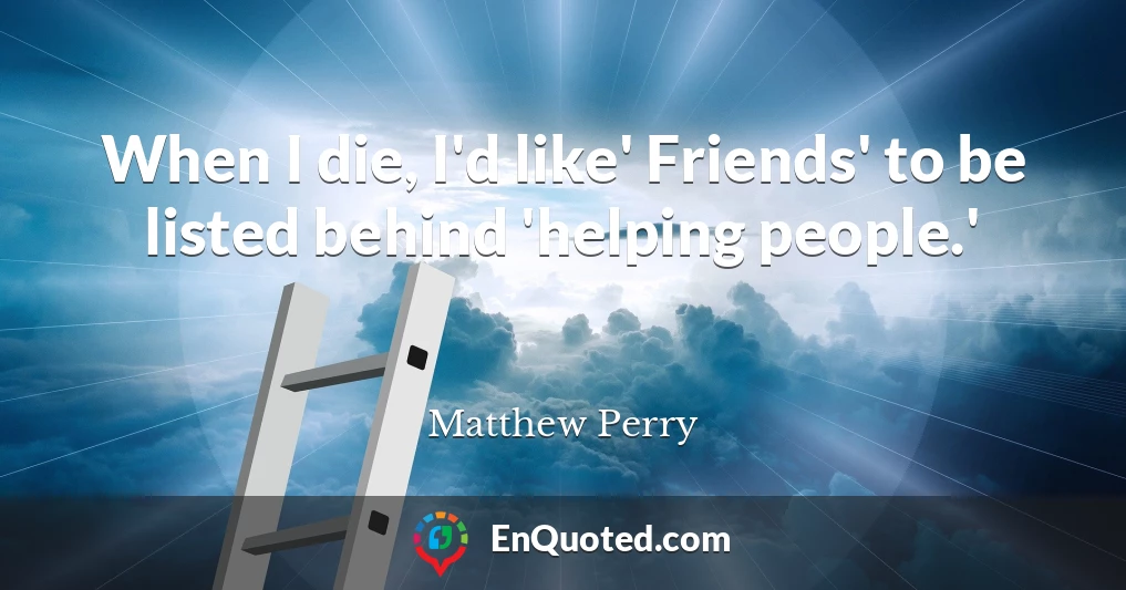 When I die, I'd like' Friends' to be listed behind 'helping people.'