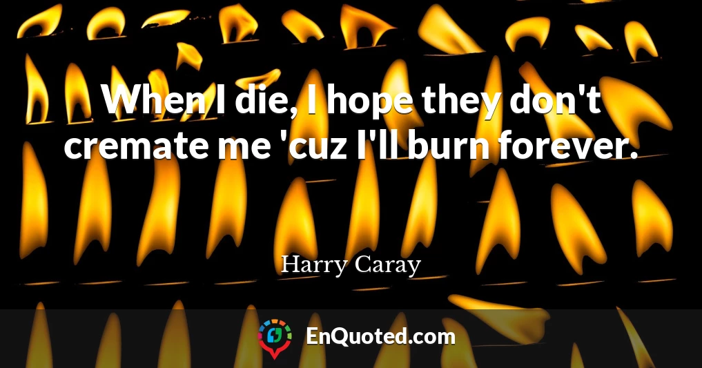 When I die, I hope they don't cremate me 'cuz I'll burn forever.