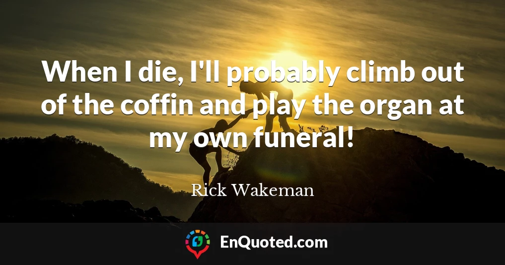 When I die, I'll probably climb out of the coffin and play the organ at my own funeral!