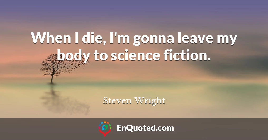 When I die, I'm gonna leave my body to science fiction.