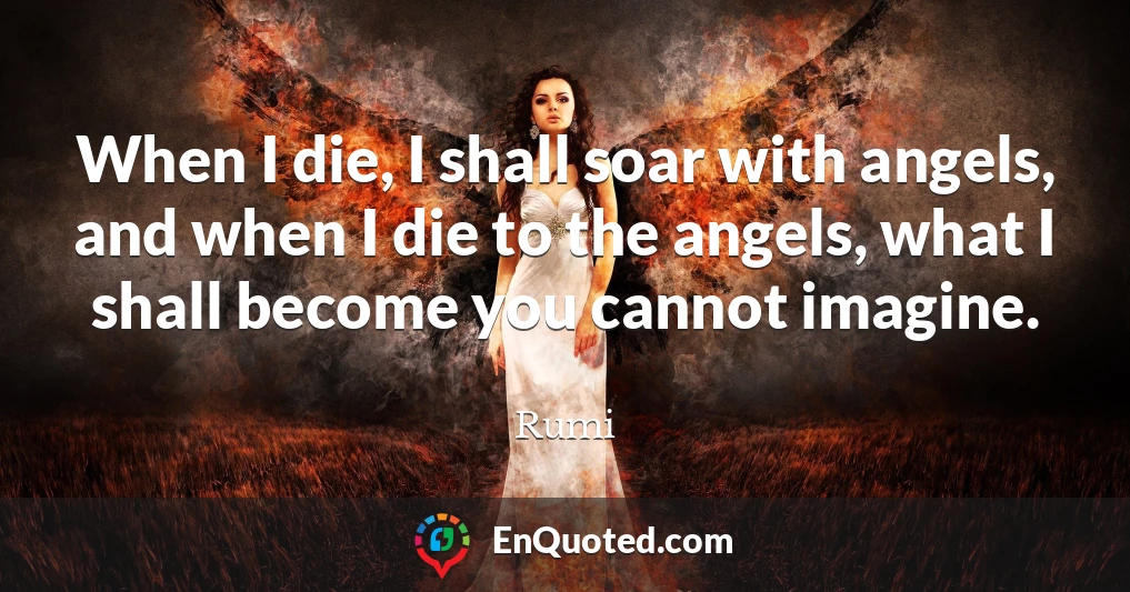 When I die, I shall soar with angels, and when I die to the angels, what I shall become you cannot imagine.