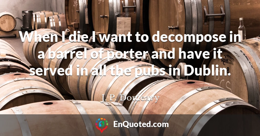 When I die I want to decompose in a barrel of porter and have it served in all the pubs in Dublin.