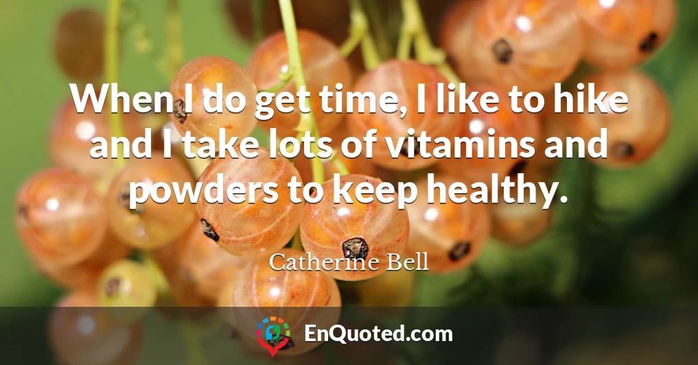 When I do get time, I like to hike and I take lots of vitamins and powders to keep healthy.