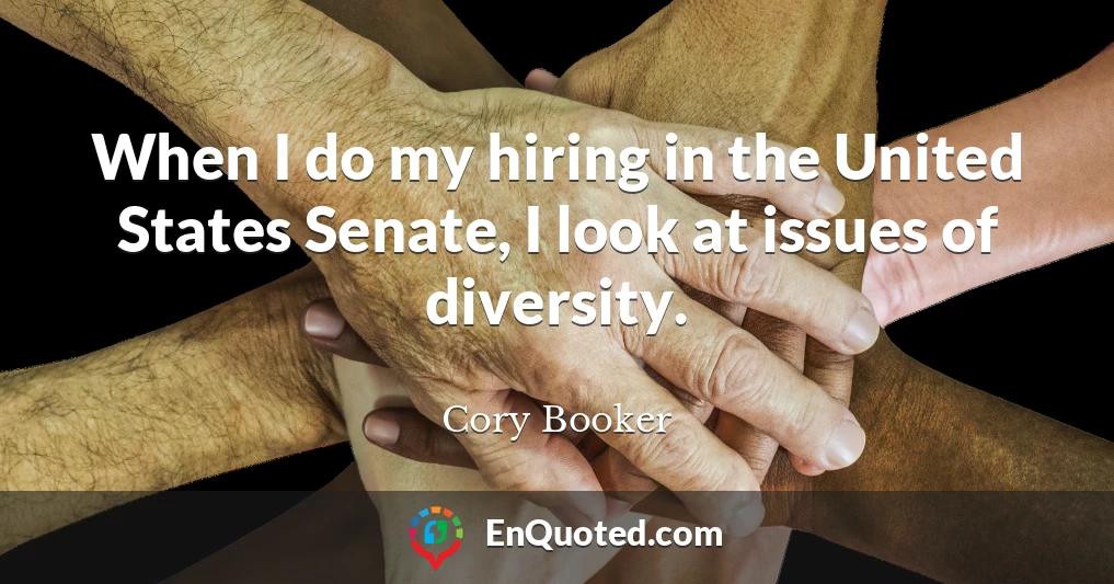 When I do my hiring in the United States Senate, I look at issues of diversity.