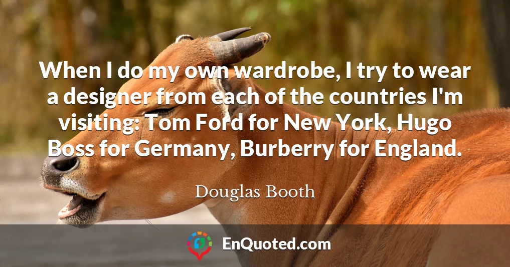When I do my own wardrobe, I try to wear a designer from each of the countries I'm visiting: Tom Ford for New York, Hugo Boss for Germany, Burberry for England.